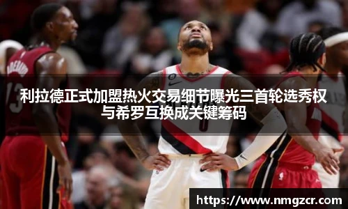 k1十年体育利拉德正式加盟热火交易细节曝光三首轮选秀权与希罗互换成关键筹码