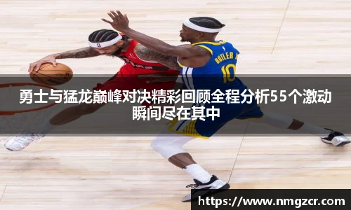 k1十年体育勇士与猛龙巅峰对决精彩回顾全程分析55个激动瞬间尽在其中