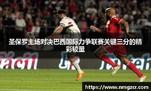 k1十年体育圣保罗主场对决巴西国际力争联赛关键三分的精彩较量