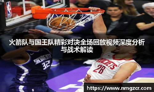 k1十年体育火箭队与国王队精彩对决全场回放视频深度分析与战术解读