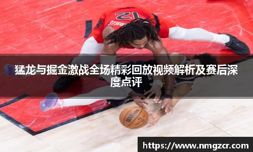 猛龙与掘金激战全场精彩回放视频解析及赛后深度点评