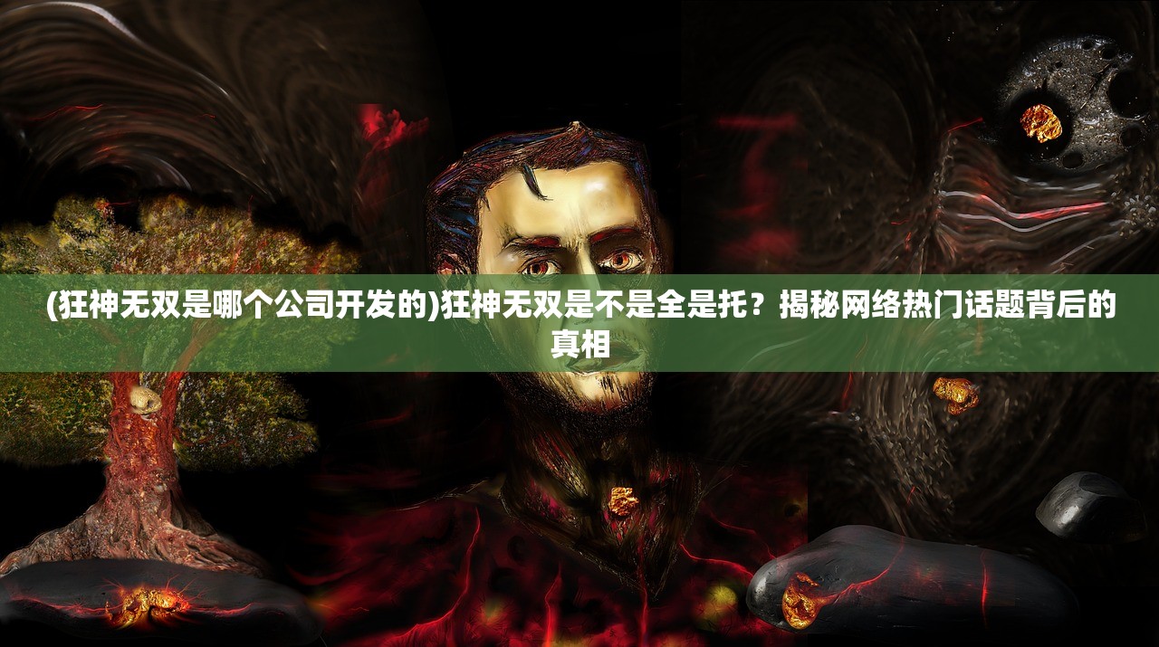 (狂神无双是哪个公司开发的)狂神无双是不是全是托？揭秘网络热门话题背后的真相